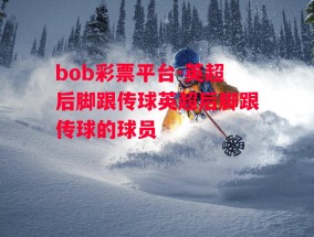 bob彩票平台-英超后脚跟传球英超后脚跟传球的球员