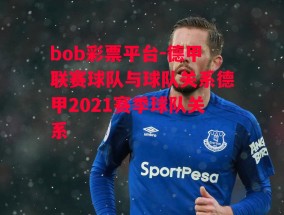 bob彩票平台-德甲联赛球队与球队关系德甲2021赛季球队关系