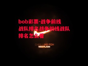 bob彩票-战争前线战队排名战争前线战队排名怎么看