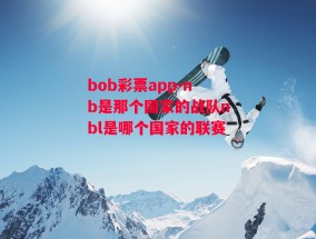 bob彩票app-nb是那个国家的战队nbl是哪个国家的联赛