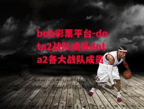 bob彩票平台-dota2战队成员dota2各大战队成员