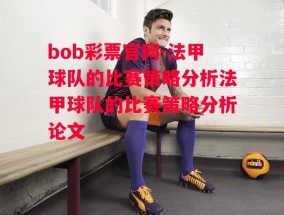 bob彩票官网-法甲球队的比赛策略分析法甲球队的比赛策略分析论文