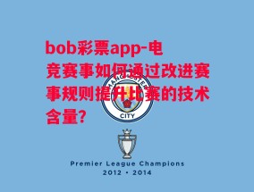 bob彩票app-电竞赛事如何通过改进赛事规则提升比赛的技术含量？