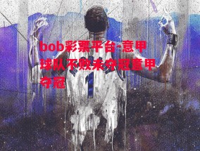 bob彩票平台-意甲球队不败未夺冠意甲 夺冠