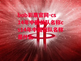 bob彩票官网-cs14年中国战队名称cs14年中国战队名称是什么