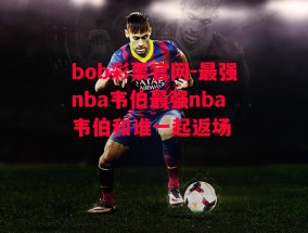 bob彩票官网-最强nba韦伯最强nba韦伯和谁一起返场